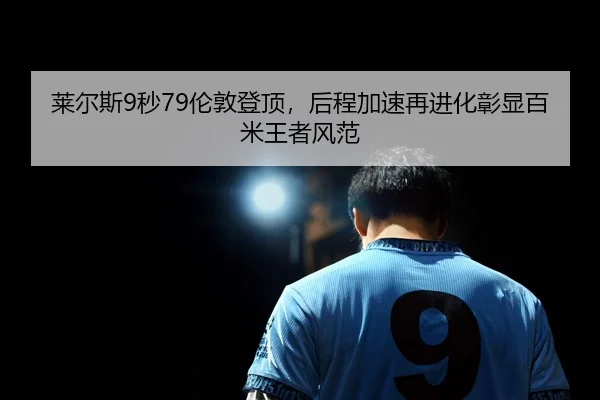 莱尔斯9秒79伦敦登顶，后程加速再进化彰显百米王者风范