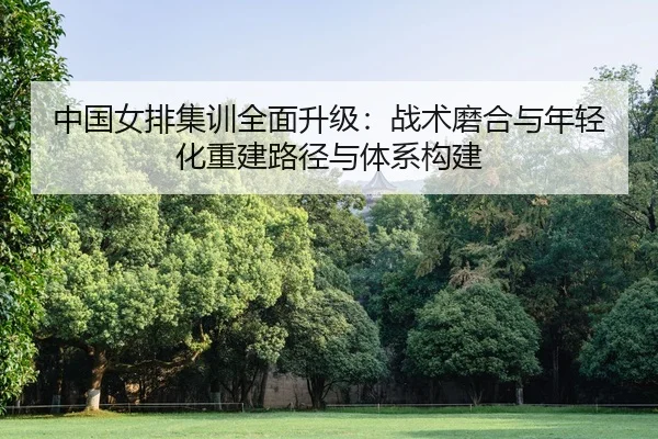 zhong-guo-nv-pai-ji-xun-quan-mian-sheng-ji-zhan-shu-mo-he-yu-nian-qing-hua-chong-jian-lu-jing-yu-ti-xi-gou-jian-2-989.jpg