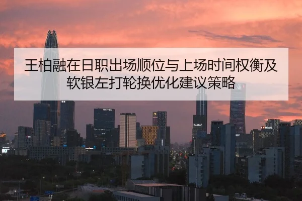 王柏融在日职出场顺位与上场时间权衡及软银左打轮换优化建议策略