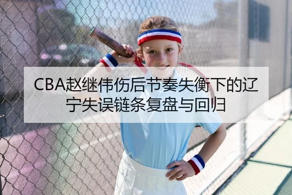 CBA赵继伟伤后节奏失衡下的辽宁失误链条复盘与回归
